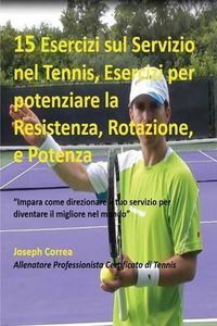 Cover image for 15 Esercizi sul Servizio nel Tennis, Esercizi per potenziare la Resistenza, Rotazione, e Potenza: Impara come direzionare il tuo servizio per diventare il migliore nel mondo