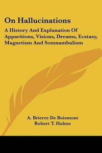 Cover image for On Hallucinations: A History and Explanation of Apparitions, Visions, Dreams, Ecstasy, Magnetism and Somnambulism