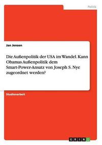 Cover image for Die Aussenpolitik der USA im Wandel. Kann Obamas Aussenpolitik dem Smart-Power-Ansatz von Joseph S. Nye zugeordnet werden?