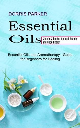 Cover image for Essential Oil: Simple Guide for Natural Beauty and Good Health (Essential Oils and Aromatherapy - Guide for Beginners for Healing)