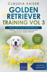 Cover image for Golden Retriever Training Vol 3 - Taking care of your Golden Retriever: Nutrition, common diseases and general care of your Golden Retriever