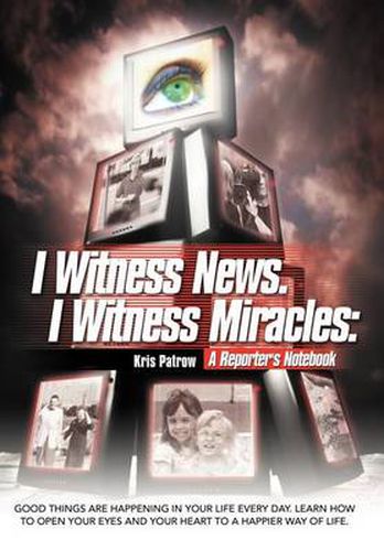 Cover image for I Witness News. I Witness Miracles: A Reporter's Notebook: Good things are happening in your life every day. Learn how to open your eyes and your heart to a happier way of life.