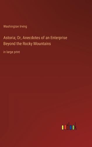 Cover image for Astoria; Or, Anecdotes of an Enterprise Beyond the Rocky Mountains