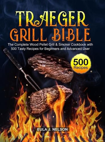 Cover image for Traeger Grill Bible: The Complete Wood Pellet Grill & Smoker Cookbook with 500 Tasty Recipes for Beginners and Advanced User