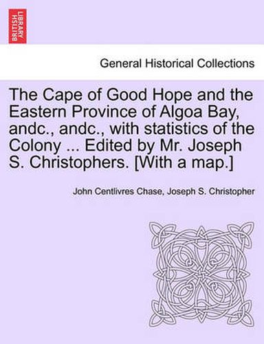 Cover image for The Cape of Good Hope and the Eastern Province of Algoa Bay, Andc., Andc., with Statistics of the Colony ... Edited by Mr. Joseph S. Christophers. [with a Map.]