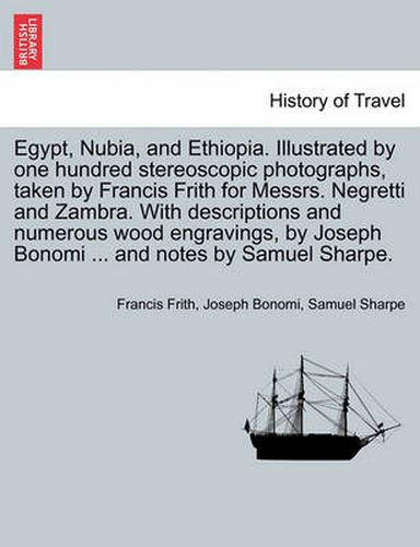 Cover image for Egypt, Nubia, and Ethiopia. Illustrated by one hundred stereoscopic photographs, taken by Francis Frith for Messrs. Negretti and Zambra. With descriptions and numerous wood engravings, by Joseph Bonomi ... and notes by Samuel Sharpe.