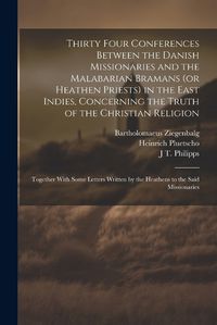 Cover image for Thirty Four Conferences Between the Danish Missionaries and the Malabarian Bramans (or Heathen Priests) in the East Indies, Concerning the Truth of the Christian Religion