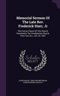 Cover image for Memorial Sermon of the Late REV. Frederick Starr, Jr: The Former Pastor of This Church, Preached in the Presbyterian Church, Penn Yan, N.Y., Jan. 20, 1867