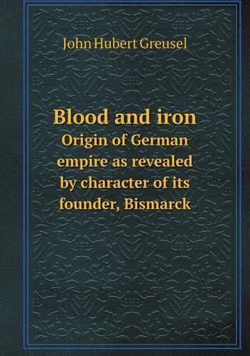 Blood and iron Origin of German empire as revealed by character of its founder, Bismarck