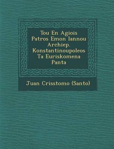 Cover image for Tou En Agiois Patros Emon Iannou Archiep. Konstantinoupoleos Ta Euriskomena Panta