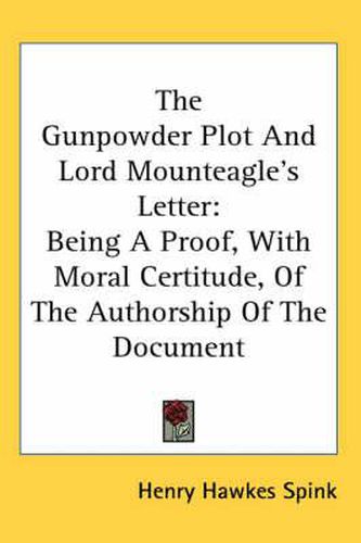 Cover image for The Gunpowder Plot and Lord Mounteagle's Letter: Being a Proof, with Moral Certitude, of the Authorship of the Document