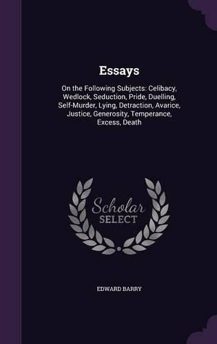 Cover image for Essays: On the Following Subjects: Celibacy, Wedlock, Seduction, Pride, Duelling, Self-Murder, Lying, Detraction, Avarice, Justice, Generosity, Temperance, Excess, Death