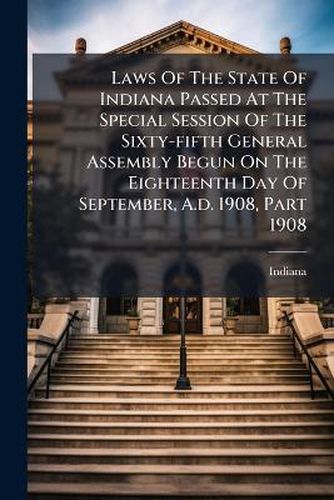 Cover image for Laws of the State of Indiana Passed at the Special Session of the Sixty-Fifth General Assembly Begun on the Eighteenth Day of September, A.D. 1908, Part 1908...