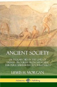 Cover image for Ancient Society: Or Researches in the Lines of Human Progress from Savagery, Through Barbarism to Civilization