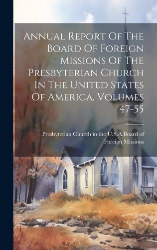 Cover image for Annual Report Of The Board Of Foreign Missions Of The Presbyterian Church In The United States Of America, Volumes 47-55