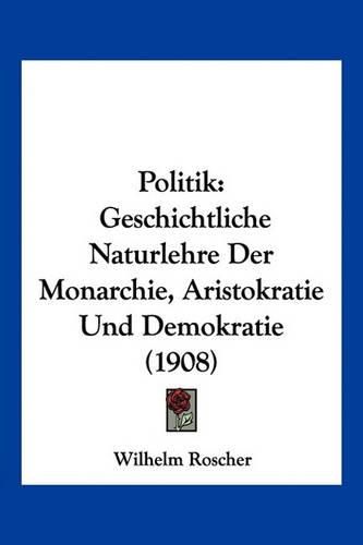 Cover image for Politik: Geschichtliche Naturlehre Der Monarchie, Aristokratie Und Demokratie (1908)