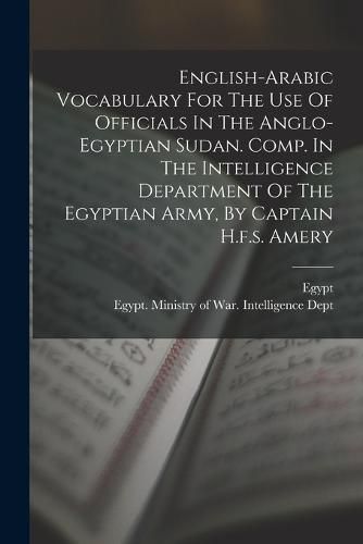 English-arabic Vocabulary For The Use Of Officials In The Anglo-egyptian Sudan. Comp. In The Intelligence Department Of The Egyptian Army, By Captain H.f.s. Amery