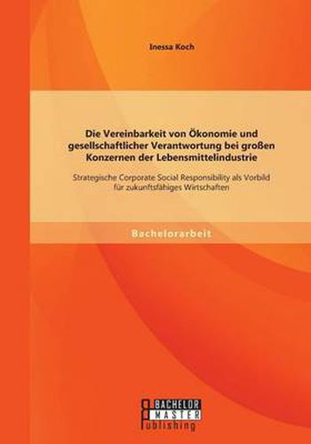 Cover image for Die Vereinbarkeit von OEkonomie und gesellschaftlicher Verantwortung bei grossen Konzernen der Lebensmittelindustrie: Strategische Corporate Social Responsibility als Vorbild fur zukunftsfahiges Wirtschaften