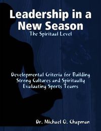 Cover image for Leadership in a New Season: the Spiritual Level Developmental Criteria for Building Strong Cultures and Spiritually Evaluating Sports Teams