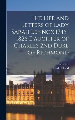 The Life and Letters of Lady Sarah Lennox 1745-1826 Daughter of Charles 2nd Duke of Richmond