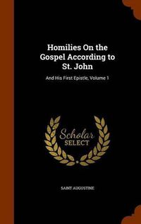 Cover image for Homilies on the Gospel According to St. John: And His First Epistle, Volume 1