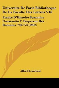 Cover image for Universite de Paris Bibliotheque de La Faculte Des Lettres V16: Etudes D'Histoire Byzantine Constantin V, Empereur Des Romains, 740-773 (1902)