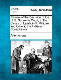 Cover image for Review of the Decision of the U. S. Supreme Court, in the Cases of Lambdin P. Milligan and Others, the Indiana Conspirators