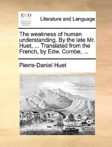 The Weakness of Human Understanding. by the Late Mr. Huet, ... Translated from the French, by Edw. Combe, ...