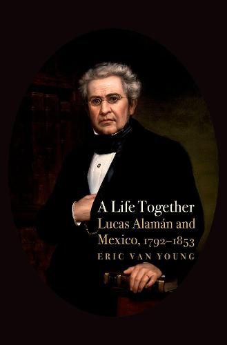 Cover image for A Life Together: Lucas Alaman and Mexico, 1792-1853