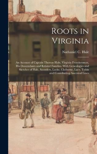 Cover image for Roots in Virginia; an Account of Captain Thomas Hale, Virginia Frontiersman, His Descendants and Related Families. With Genealogies and Sketches of Hale, Saunders, Lucke, Claiborne, Lacy, Tobin and Contributing Ancestral Lines