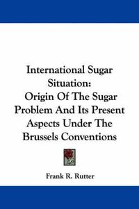 Cover image for International Sugar Situation: Origin of the Sugar Problem and Its Present Aspects Under the Brussels Conventions