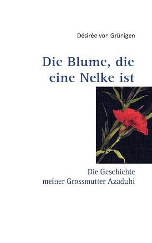 Cover image for Die Blume, die eine Nelke ist: Die Geschichte meiner Grossmutter Azaduhi