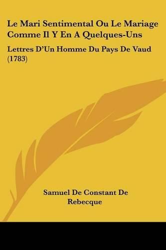 Le Mari Sentimental Ou Le Mariage Comme Il y En a Quelques-Uns: Lettres D'Un Homme Du Pays de Vaud (1783)