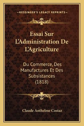 Cover image for Essai Sur L'Administration de L'Agriculture: Du Commerce, Des Manufactures Et Des Subsistances (1818)