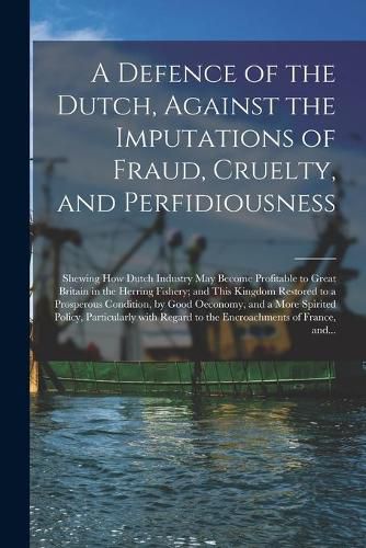 Cover image for A Defence of the Dutch, Against the Imputations of Fraud, Cruelty, and Perfidiousness [microform]