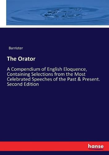 The Orator: A Compendium of English Eloquence, Containing Selections from the Most Celebrated Speeches of the Past & Present. Second Edition