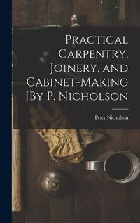 Cover image for Practical Carpentry, Joinery, and Cabinet-Making [By P. Nicholson