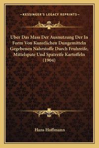 Cover image for Uber Das Mass Der Ausnutzung Der in Form Von Kunstlichen Dungemitteln Gegebenen Nahrstoffe Durch Fruhreife, Mittelspate Und Spatreife Kartoffeln (1904)