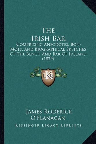 Cover image for The Irish Bar: Comprising Anecdotes, Bon-Mots, and Biographical Sketches of the Bench and Bar of Ireland (1879)