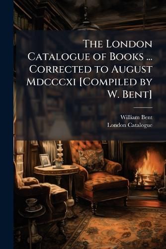 Cover image for The London Catalogue of Books ... Corrected to August MDCCCXI [Compiled by W. Bent].
