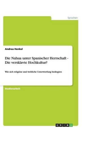 Cover image for Die Nahua unter Spanischer Herrschaft - Die versklavte Hochkultur?: Wie sich religioese und weltliche Unterwerfung bedingten