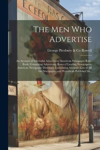 The Men Who Advertise; an Account of Successful Advertisers; American Newspaper Rate-book, Containing Advertising Rates of Leading Newspapers; American Newspaper Directory, Containing Accurate Lists of All the Newspapers and Periodicals Published In...