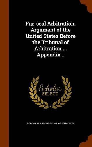 Cover image for Fur-Seal Arbitration. Argument of the United States Before the Tribunal of Arbitration ... Appendix ..