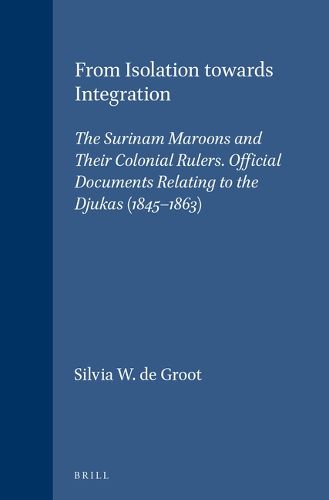 Cover image for From isolation towards integration: the Surinam Maroons and their colonial rulers : official documents relating to the Djukas 1845-1863