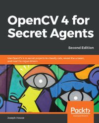 Cover image for OpenCV 4 for Secret Agents: Use OpenCV 4 in secret projects to classify cats, reveal the unseen, and react to rogue drivers, 2nd Edition