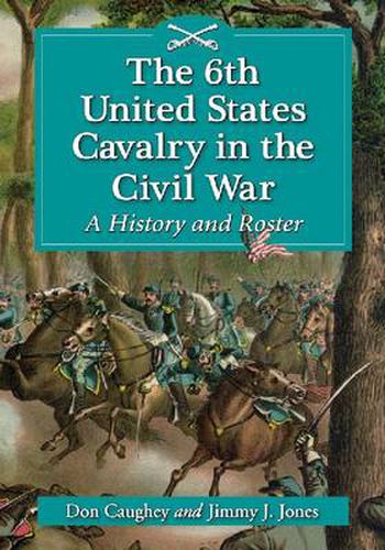 The 6th United States Cavalry in the Civil War: A History and Roster