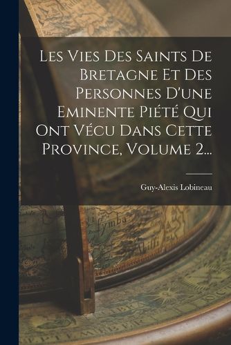 Cover image for Les Vies Des Saints De Bretagne Et Des Personnes D'une Eminente Piete Qui Ont Vecu Dans Cette Province, Volume 2...