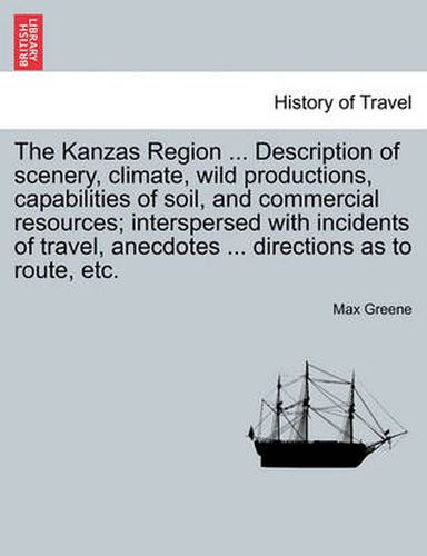 Cover image for The Kanzas Region ... Description of Scenery, Climate, Wild Productions, Capabilities of Soil, and Commercial Resources; Interspersed with Incidents of Travel, Anecdotes ... Directions as to Route, Etc.