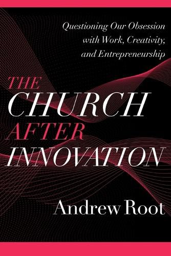 The Church after Innovation - Questioning Our Obsession with Work, Creativity, and Entrepreneurship