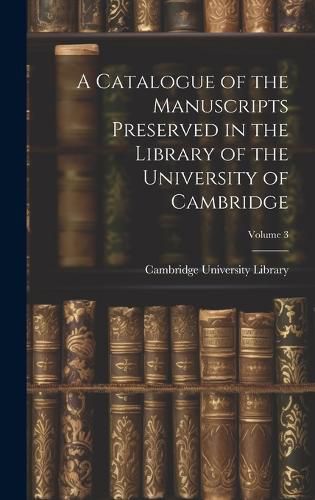 Cover image for A Catalogue of the Manuscripts Preserved in the Library of the University of Cambridge; Volume 3